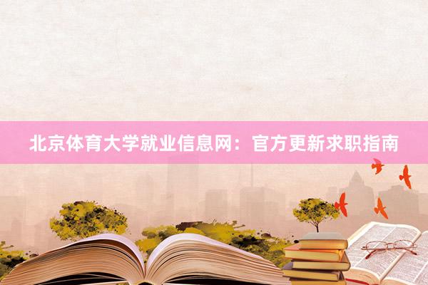 北京体育大学就业信息网：官方更新求职指南